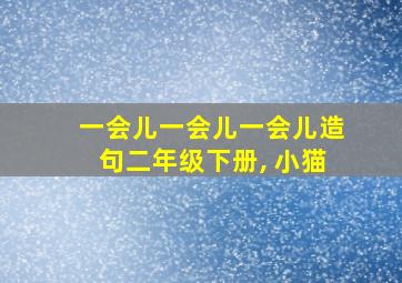 一会儿一会儿一会儿造句二年级下册, 小猫